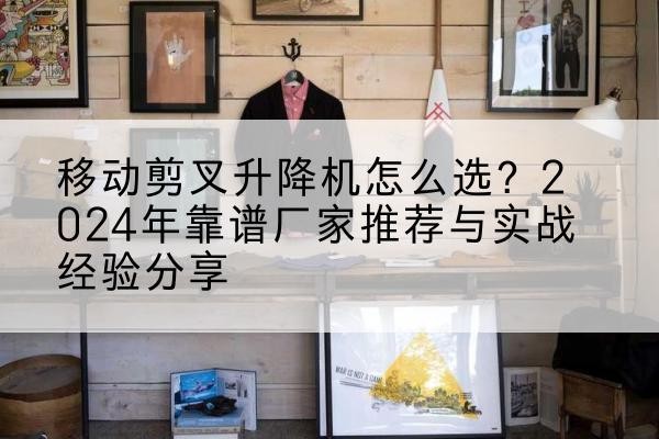 南湖升降平台厂家推荐-移动剪叉升降机怎么选?2024年靠谱厂家推荐与实战经验分享