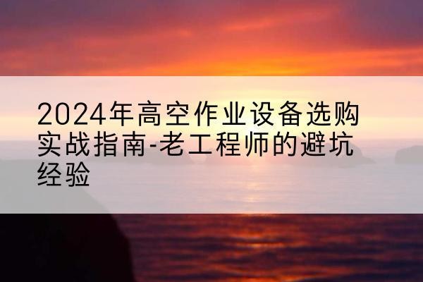 南湖高空作业升降机厂家推荐-2024年高空作业设备选购实战指南-老工程师的避坑经验