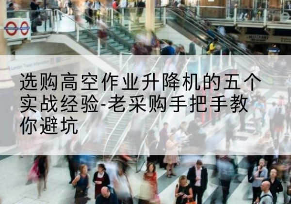 南湖高空作业升降机厂家-选购高空作业升降机的五个实战经验-老采购手把手教你避坑