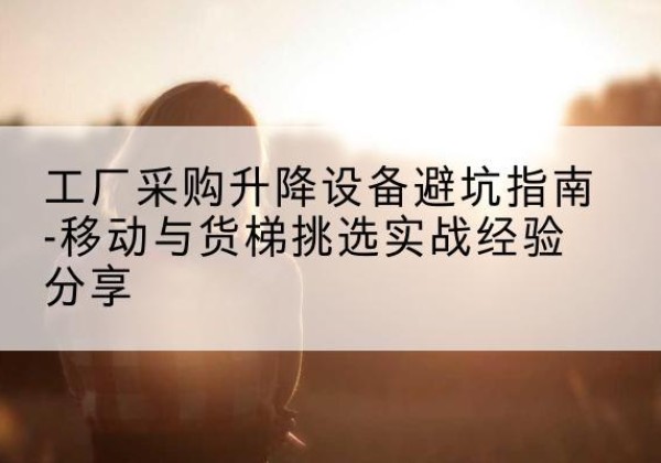 南湖移动式升降机怎么选-工厂采购升降设备避坑指南-移动与货梯挑选实战经验分享