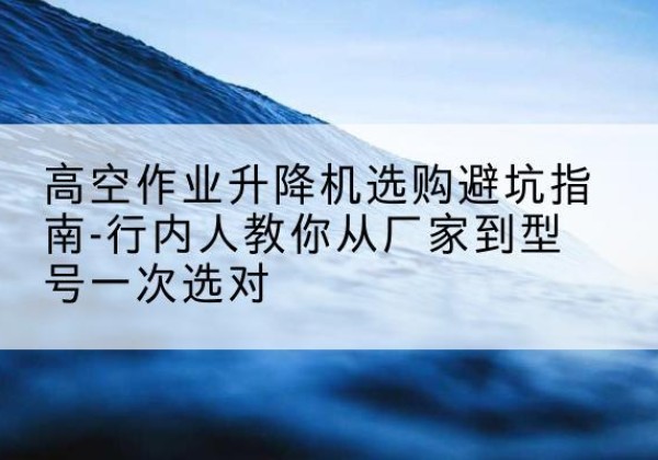 南湖升降平台厂家-高空作业升降机选购避坑指南-行内人教你从厂家到型号一次选对