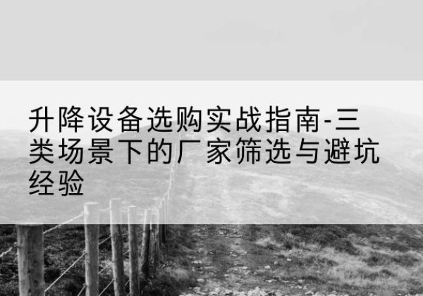南湖移动式升降机厂家推荐-升降设备选购实战指南-三类场景下的厂家筛选与避坑经验