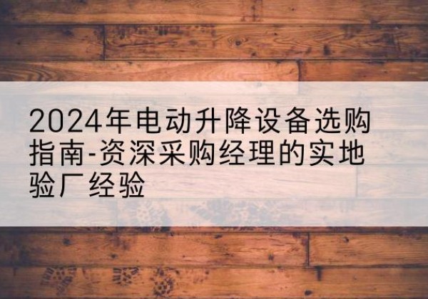 南湖电动剪叉升降平台厂家-2024年电动升降设备选购指南-资深采购经理的实地验厂经验