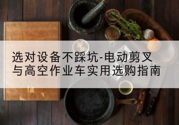 南湖电动剪叉升降平台怎么选-选对设备不踩坑-电动剪叉与高空作业车实用选购指南