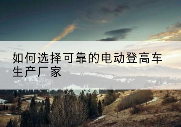 南湖电动登高车厂家-如何选择可靠的电动登高车生产厂家