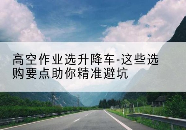 南湖升降车厂家-高空作业选升降车-这些选购要点助你*避坑