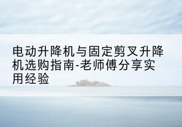 南湖电动升降机怎么选-电动升降机与固定剪叉升降机选购指南-老师傅分享实用经验