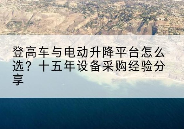 南湖登高车厂家厂家-登高车与电动升降平台怎么选？十五年设备采购经验分享