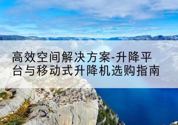 南湖升降平台厂家-*空间解决方案-升降平台与移动式升降机选购指南