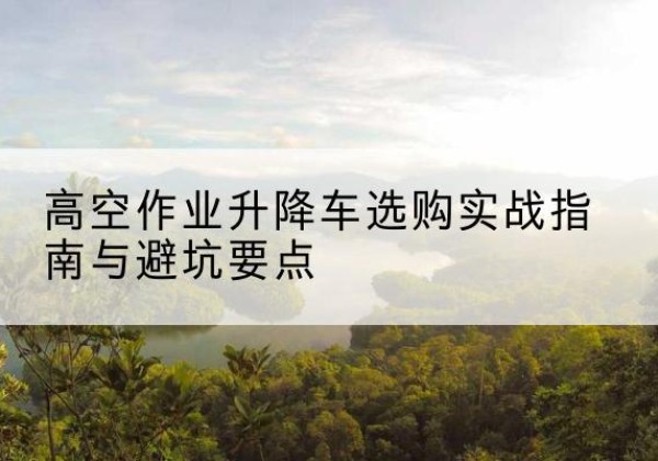 南湖升降车怎么选-高空作业升降车选购实战指南与避坑要点