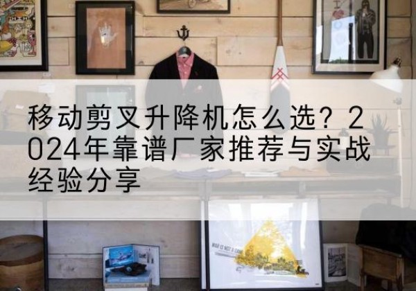 南湖升降平台厂家推荐-移动剪叉升降机怎么选？2024年靠谱厂家推荐与实战经验分享
