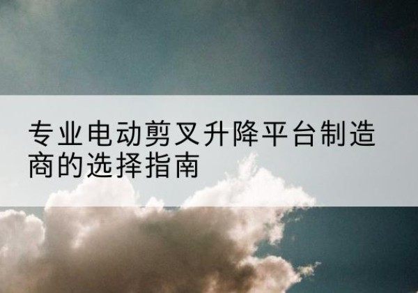 南湖电动剪叉升降平台厂家-专业电动剪叉升降平台制造商的选择指南